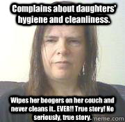 Complains about daughters' hygiene and cleanliness.   Wipes her boogers on her couch and never cleans it.. EVER!! True story! No seriously, true story. - Complains about daughters' hygiene and cleanliness.   Wipes her boogers on her couch and never cleans it.. EVER!! True story! No seriously, true story.  Scumbag Mother