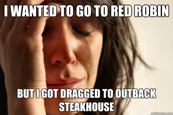 I wanted to go to Red Robin But I got dragged to Outback Steakhouse  First World Problems