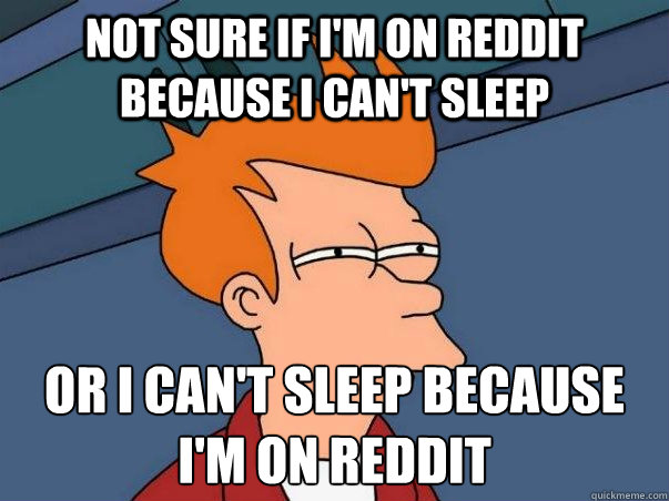 not sure if i'm on reddit because i can't sleep or i can't sleep because i'm on reddit  Not sure Fry