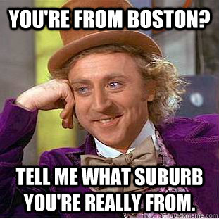 You're from Boston?  Tell me what suburb you're really from. - You're from Boston?  Tell me what suburb you're really from.  CondescendingWonka