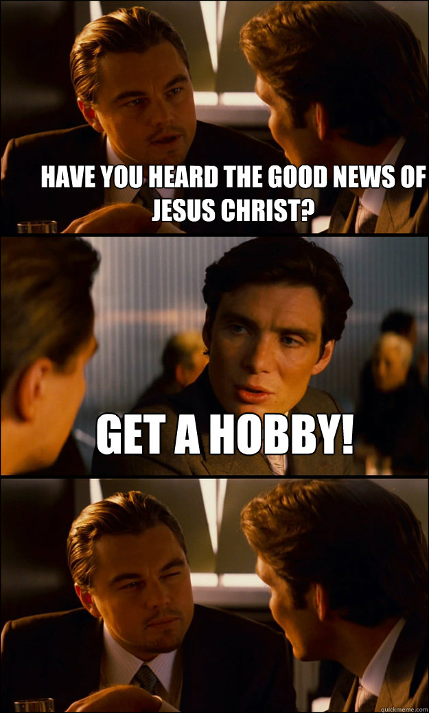 Have you heard the good news of Jesus Christ? Get a hobby!  - Have you heard the good news of Jesus Christ? Get a hobby!   Inception