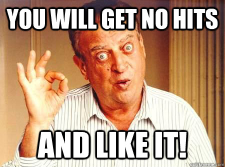 You will get no hits and like it! - You will get no hits and like it!  Rodney Dangerfield