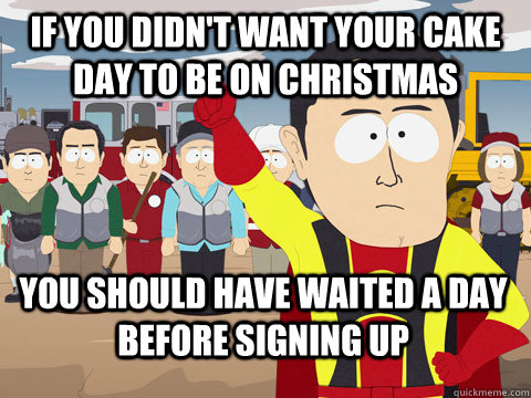 If you didn't want your cake day to be on Christmas you should have waited a day before signing up  Captain Hindsight