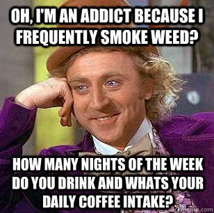 Oh, I'm an addict because I frequently smoke weed? How many nights of the week do you drink and whats your daily coffee intake?  Condescending Wonka