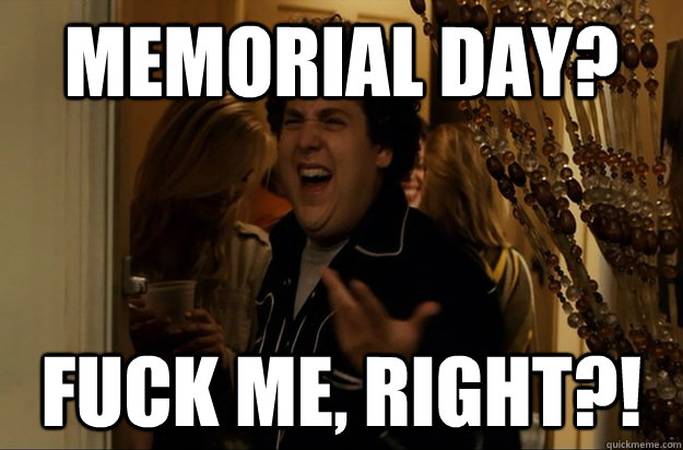 memorial day? Fuck Me, Right?! - memorial day? Fuck Me, Right?!  Fuck Me, Right