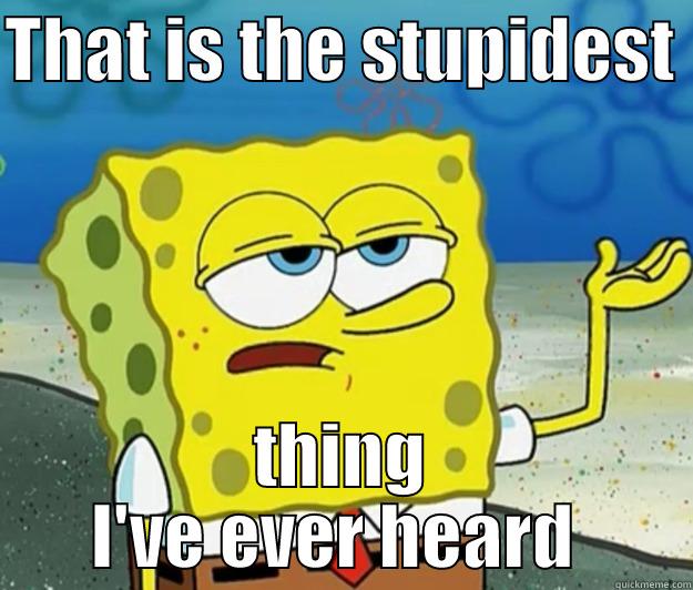   - THAT IS THE STUPIDEST  THING I'VE EVER HEARD  Tough Spongebob