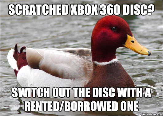 Scratched Xbox 360 disc?  Switch out the disc with a rented/borrowed one   Malicious Advice Mallard
