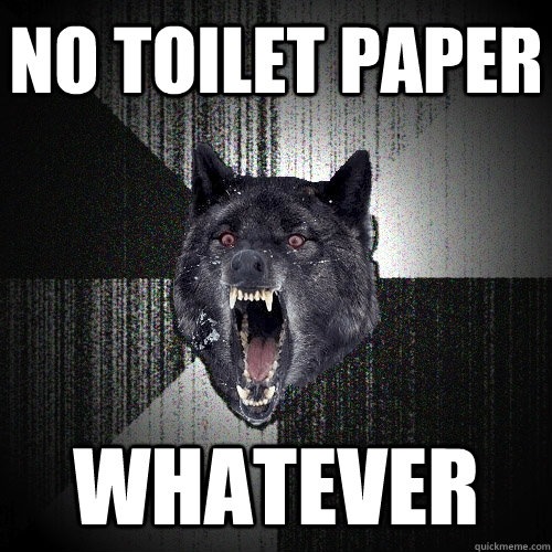 No toilet paper whatever  Insanity Wolf