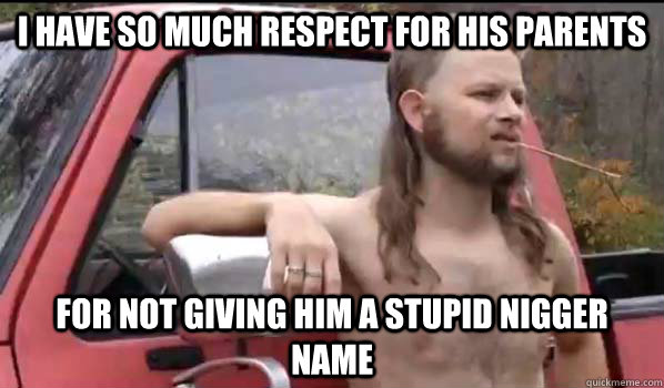 I have so much respect for his parents For not giving him a stupid nigger name  Almost Politically Correct Redneck