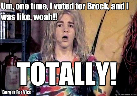 Um, one time, I voted for Brock, and I was like, woah!! TOTALLY! Burger For Vice  