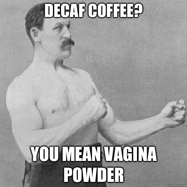 Decaf coffee? you mean vagina powder  overly manly man