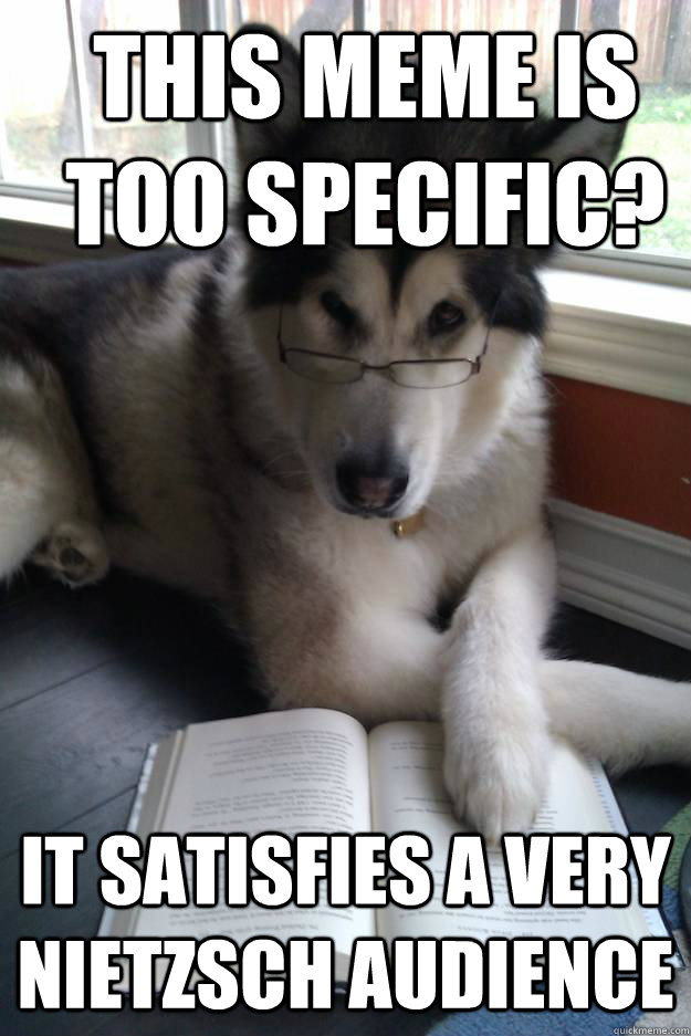 This meme is too specific? It satisfies a very Nietzsch audience  Condescending Literary Pun Dog