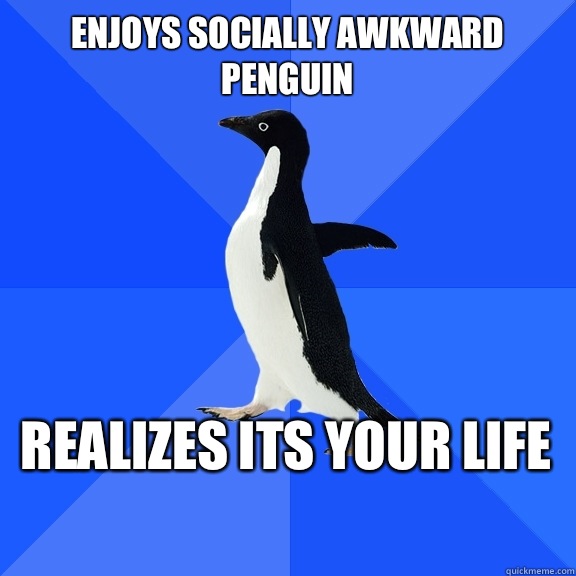 Enjoys socially awkward penguin Realizes its your life     Socially Awkward Penguin