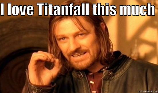 I LOVE TITANFALL THIS MUCH                                                                                                  Boromir
