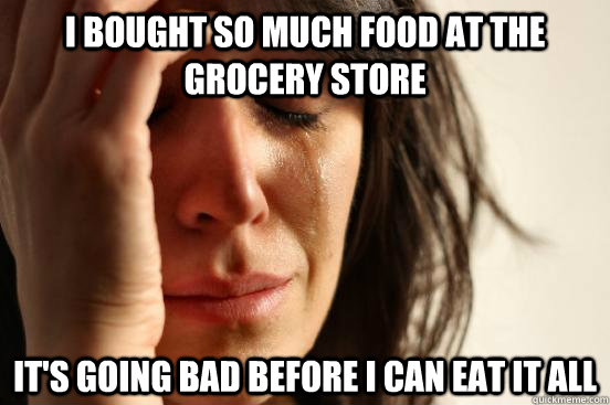 I bought so much food at the grocery store It's going bad before I can eat it all - I bought so much food at the grocery store It's going bad before I can eat it all  First World Problems