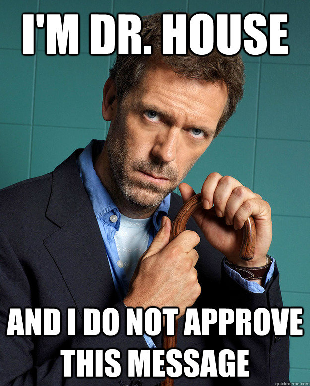 I'm Dr. House And I do not approve this message - I'm Dr. House And I do not approve this message  Youre a Fucking Idiot
