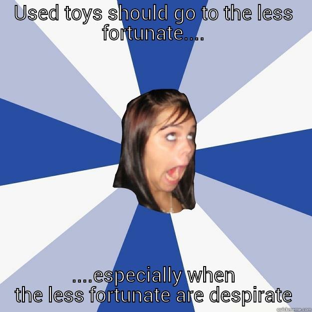 USED TOYS SHOULD GO TO THE LESS FORTUNATE.... ....ESPECIALLY WHEN THE LESS FORTUNATE ARE DESPIRATE Annoying Facebook Girl