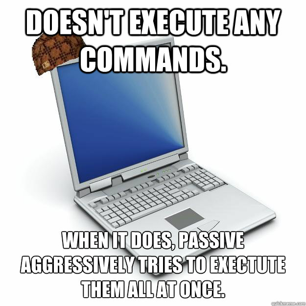 Doesn't execute any commands. When it does, passive aggressively tries to exectute them all at once.
  Scumbag computer