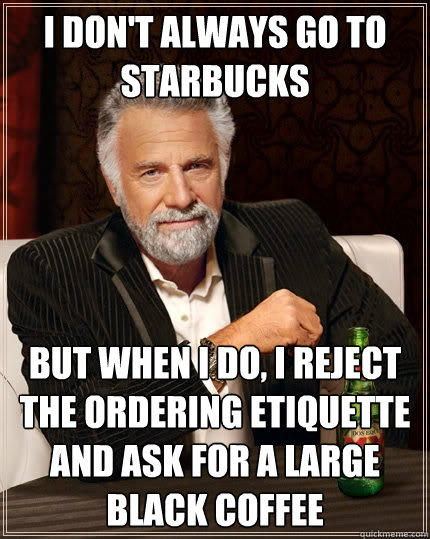I don't always go to starbucks  But when I do, i reject the ordering etiquette and ask for a large black coffee  - I don't always go to starbucks  But when I do, i reject the ordering etiquette and ask for a large black coffee   The Most Interesting Man In The World