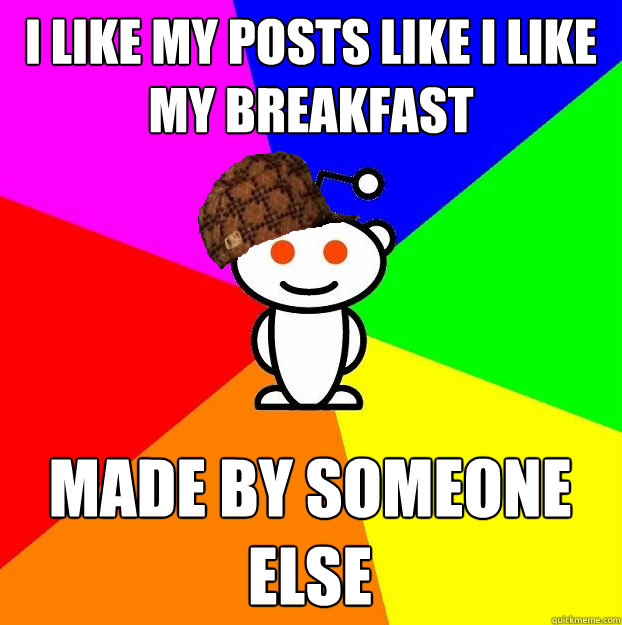 I like my posts like I like my breakfast made by someone else  Scumbag Redditor