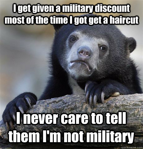 I get given a military discount most of the time I got get a haircut I never care to tell them I'm not military  Confession Bear