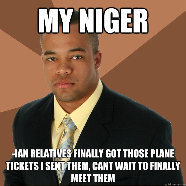 My niger -ian relatives finally got those plane tickets i sent them, cant wait to finally meet them  Successful Black Man