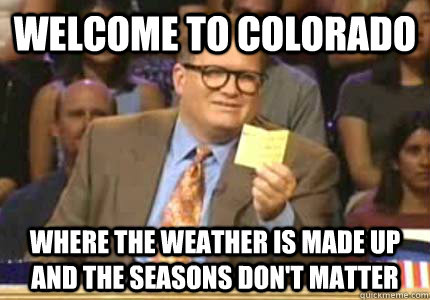 Welcome to Colorado Where the weather is made up and the seasons don't matter  Whose Line Is It Anyway Meme