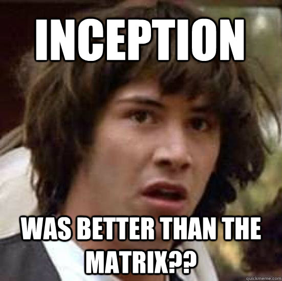 inception was better than the matrix??  conspiracy keanu