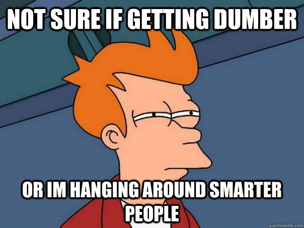 Not sure if getting dumber Or Im hanging around smarter people  Futurama Fry