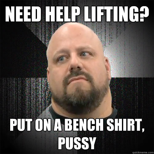 Need help lifting? Put on a bench shirt, pussy  Irate Powerlifter