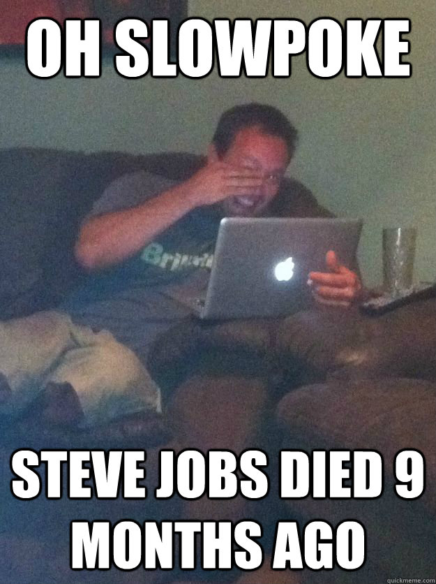 oh slowpoke Steve jobs died 9 months ago  