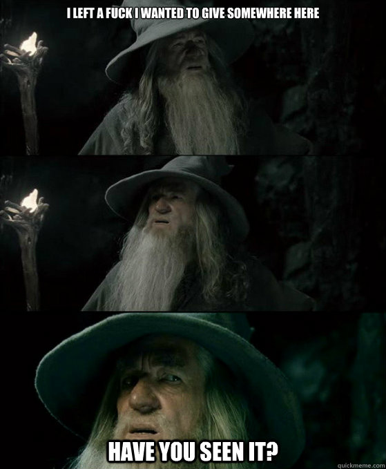 I left a fuck i wanted to give somewhere here Have you seen it?  Confused Gandalf