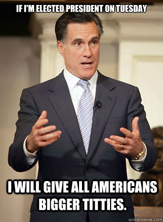 If I'm elected President on Tuesday I will give all americans bigger titties.  Relatable Romney
