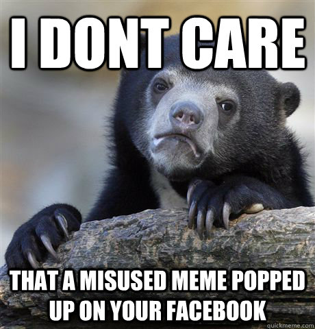 I dont care that a misused meme popped up on your facebook  Confession Bear