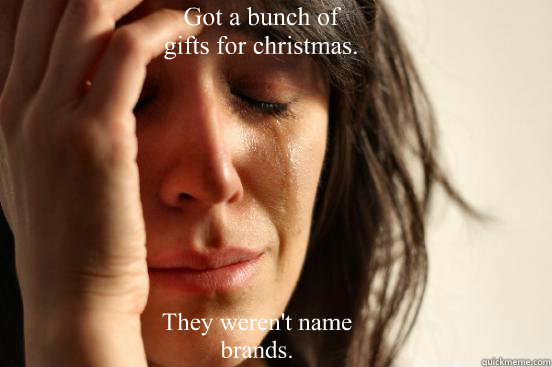 Got a bunch of gifts for christmas. They weren't name brands.  First World Problems