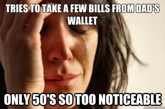 Tries to take a few bills from dad's wallet Only 50's so too noticeable  First World Problems