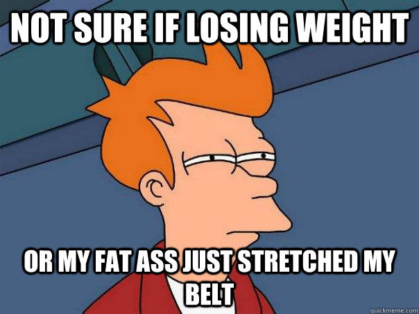 Not sure if losing weight Or my fat ass just stretched my belt  Futurama Fry