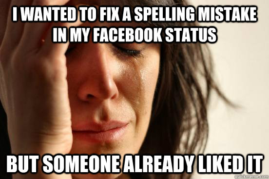 I wanted to fix a spelling mistake in my facebook status but someone already liked it  First World Problems
