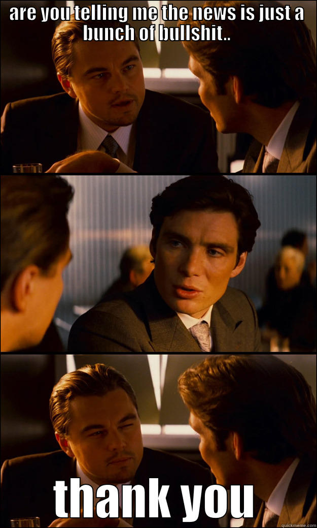 ARE YOU TELLING ME THE NEWS IS JUST A BUNCH OF BULLSHIT.. THANK YOU Inception