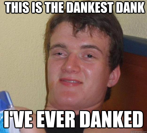 This is the dankest dank i've ever danked  10 Guy