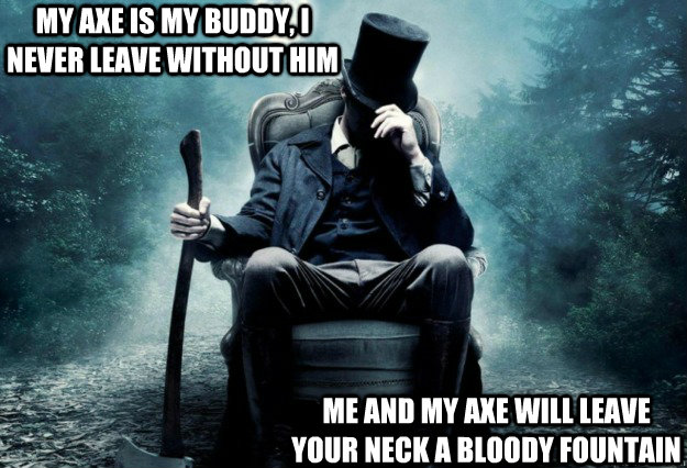 My axe is my buddy, I never leave without him me and my axe will leave your neck a bloody fountain  One Man One Axe
