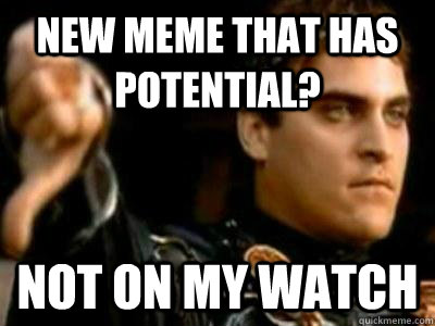 New meme that has potential? Not on my watch  Downvoting Roman