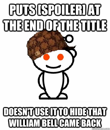 puts [spoiler] at the end of the title doesn't use it to hide that William Bell came back  Scumbag Redditor