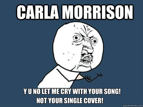 CARLA MORRISON Y U no let me cry with your song! not your single cover!  Y U No