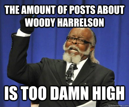 The amount of posts about Woody Harrelson is too damn high  Too Damn High