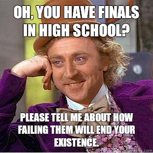 Oh, you have finals in high school? Please tell me about how failing them will end your existence.  Condescending Wonka
