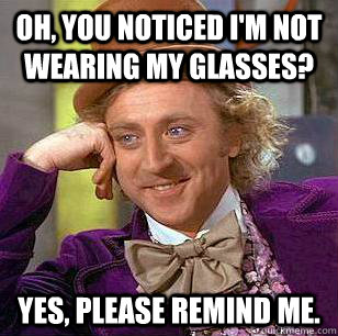 Oh, You noticed I'm not wearing my glasses? Yes, please remind me.   Condescending Wonka