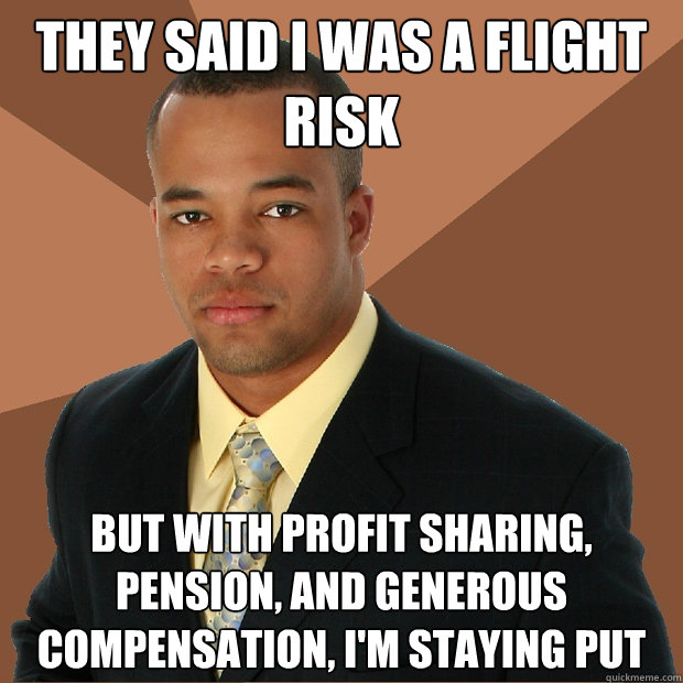 They said I was a flight risk But with profit sharing, pension, and generous compensation, I'm staying put  Successful Black Man