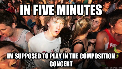 IN five minutes IM supposed to play in the composition concert  Sudden Clarity Clarence