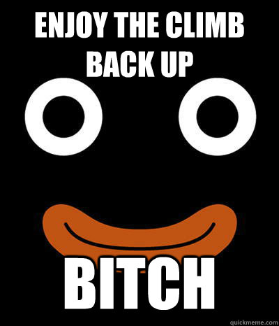 Enjoy the climb back up bitch - Enjoy the climb back up bitch  TFS Popo